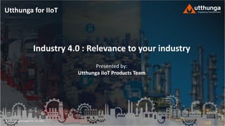 © Utthunga Technologies Pvt. Ltd. 2020
Industry 4.0 : Relevance to your industry
Presented by:
Utthunga IIoT Products Team
Utthunga for IIoT
 