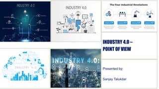 INDUSTRY 4.0 –
POINT OF VIEW
Presented by:
Sanjay Talukdar
 
