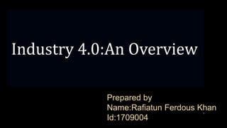 1
Industry 4.0:An Overview
Prepared by
Name:Rafiatun Ferdous Khan
Id:1709004
 
