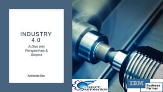 INDUSTRY
4.0
A Dive into
Perspectives &
Scopes
Archisman Sen
 