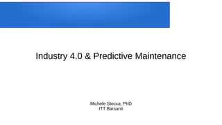 Industry 4.0 & Predictive Maintenance
Michele Stecca, PhD
ITT Barsanti
 