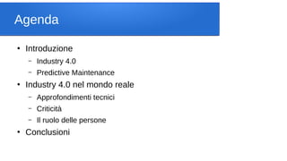 Agenda
●
Introduzione
– Industry 4.0
– Predictive Maintenance
●
Industry 4.0 nel mondo reale
– Approfondimenti tecnici
– Criticità
– Il ruolo delle persone
●
Conclusioni
 