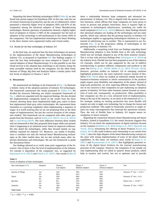 Regarding the Smart Working technologies (H3b) (Table 8), we also
found only partial support for hypothesis H3b. In this case, only the use
of remote monitoring of production and the use of collaborative robots
presented a relatively higher level of adoption (93% and 67% of the
companies) among the advanced adopters of Smart Manufacturing
technologies. Remote operation of production showed a slightly higher
level of adoption in Cluster 3 (40% of the companies) but the lack of
adoption of this technology is still predominant in this cluster (60% of
the companies). The less implemented technologies for Smart Working
in the three clusters were augmented reality and virtual reality.
5.2. Results for the base technologies of Industry 4.0
In the final step, we analyzed how the base technologies are present
in the implementation of the Smart Manufacturing technologies of
Industry 4.0, as proposed in hypothesis H4. Our findings support H4
since the four base technologies are more adopted in Cluster 3 (ad-
vanced adopters of Smart Manufacturing). It is also possible to see that
Cloud services is the adopted base technology in all clusters, being the
most accessible solution used by the companies. On the other hand,
Internet of Things, Big Data and Analytics follow a similar patter with
low levels of adoption in Clusters 1 and 2.
6. Discussions
We summarized our findings in the framework of Fig. 3 to illustrate
a holistic vision of the adoption patterns of Industry 4.0 technologies.
The framework summarizes the results presented in Tables 6–9. We
divided the structure following our initial conceptual framework of
Fig. 1, which we expanded with the empirical findings. We also divided
the implementation complexity based on the results from the three
clusters, showing those more implemented (light grey color) to those
less implemented (dark grey color) technologies. We represented these
intensities as a growing complexity when implementing a sequence of
stages. It is worth noticing that we are not proposing them as the ideal
stages of implementation, but just the current situation of the compa-
nies studied. This framework can be compared with other prior pro-
posals from the literature, such as Schuh et al. (2017), Lee et al. (2015)
and Lu and Weng (2018). The main difference between these models
and our framework is that they proposed ideal stages while ours present
what is happening in an industrial sector based on empirical evidences.
We also detail the technologies, while they focused mainly on cap-
abilities required for Industry 4.0. Moreover, our model is broader,
since it considers not only the internal Smart Manufacturing technol-
ogies as the other models does, but we also include many other im-
portant dimensions and technologies. We use this framework to guide
the discussions below.
Our findings allowed us to verify some prior suggestions of the lit-
erature. One of them is that the level of implementation of the Industry
4.0 concept is dependent of the companies' size, as suggested by
Kagermann et al. (2013) and Schuh et al. (2017). Our results (Table 6)
show a relationship between large companies and advanced im-
plementation of Industry 4.0. This is aligned with the general innova-
tion literature, which affirms that large companies are more prone to
invest in process and product innovation, since it requires high in-
vestments in technological infrastructure, something not viable for
small companies (Frank et al., 2016). Moreover, these findings showed
that advanced adopters are leading all the technologies and not some
specific, which may indicate that the growing maturity in Industry 4.0
technologies implies in aggregating technological solutions as a ‘Lego’
instead of substituting one to another. This is represented in our fra-
mework (Fig. 3) as the progressive adding of technologies in the
growing maturity of Industry 4.0.
Additionally, a surprising result from our findings regarding Smart
Manufacturing adoption is that flexible lines is the only technology
which was not strongly adopted in any of the three maturity clusters.
This is in line with previous findings from Dalenogare et al. (2018) at
the industry level. Flexible line has been proposed as one of the Industry
4.0 concepts, which can be also supported by the use of additive
manufacturing to produce different components and products in the
same line (Wang et al., 2016b; Weller et al., 2015; D'Aveni, 2015).
However, previous studies on Industry 4.0 in emerging countries
highlighted productivity the main industrial concern instead of flex-
ibility (CNI, 2016). Since we studied an industrial sample focused on
business-to-business solutions in which customization of the products
might require more flexibility and adaptation of the plants, instead of
large-scale production, we were expecting different results. Therefore,
one of our concerns is that companies are just replicating an adoption
pattern of Industry 4.0 from other business context focused on econo-
mies of scale and, consequently, on productivity. Other possibility is
that companies see this as a very advanced level of implementation,
being at the top of the maturity, as we show in the framework of Fig. 3.
For example, making an existing production line more flexible will
require not only to apply new technology but to change the layout and
production methods. This might be financially restrictive or might re-
quire too many rearrangements that interrupt the operations routines.
Thus, the role of flexible lines in Industry 4.0 require mores in-
vestigation in future research.
Regarding the connection between Smart Manufacturing and Smart
Products, (tested in hypothesis H2), the extant literature suggests that
Industry 4.0 can foster the implementation of digital solutions focused
on the customer (Ardolino et al. 2018; Kamp et al., 2017; Opresnik and
Taisch, 2015), stimulating the offering of Smart Products (Lerch and
Gotsch, 2015). We could evidence such relationship in our results from
Table 7, since the high adopters of the Smart Manufacturing concept are
the same with strong implementation of some of the Smart Product
capabilities. In this sense, we reinforce prior works of Kamp et al.
(2017) and Rymaszewska et al. (2017) that highlighted potential re-
turns of the digital Smart Products for the internal manufacturing
processes of the company. However, the companies of our sample are
only implementing what we called as ‘passive' Smart products, which
help to monitor and control, but not to optimize and to provide
Table 9
Levels of adoption of base technologies.
Base technologies (H4) Adoption Cluster 1
Low adopters
Cluster 2
Moderate adopters
Cluster 3
Advanced Adopters
Test
Internet of Things Yes 18% 39% 67% Pearson's Χ2
test = 12.51**
No 82% 61% 33%
Cloud Yes 43% 58% 60% Pearson's Χ2
test = 2.13
No 57% 42% 40%
Big Data Yes 9% 27% 60% Fisher's test = 15.20***
No 91% 73% 40%
Analytics Yes 18% 36% 60% Pearson's Χ2
test = 9.62**
No 82% 64% 40%
Total count 44 33 15
** p = 0.05; *** p = 0.001.
A.G. Frank et al. International Journal of Production Economics 210 (2019) 15–26
23
 