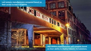 Last century manufacturers competed based on
their access to low-cost talent.
This century manufacturers will compete based
on their ability to deploy Industry 4.0 solutions.
 