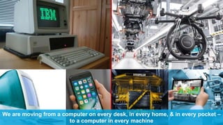 We are moving from a computer on every desk, in every home, & in every pocket –
to a computer in every machine
 