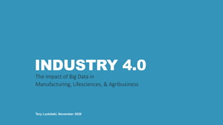 INDUSTRY 4.0
The impact of Big Data in
Manufacturing, Lifesciences, & Agribusiness
Tery Lockitski, November 2020
 