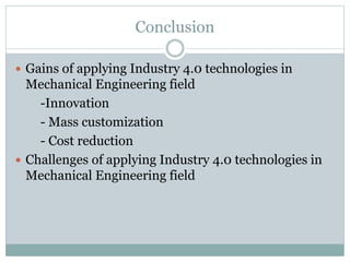 Conclusion
 Gains of applying Industry 4.0 technologies in
Mechanical Engineering field
-Innovation
- Mass customization
- Cost reduction
 Challenges of applying Industry 4.0 technologies in
Mechanical Engineering field
 