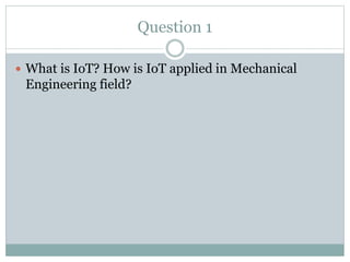 Question 1
 What is IoT? How is IoT applied in Mechanical
Engineering field?
 