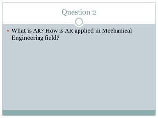 Question 2
 What is AR? How is AR applied in Mechanical
Engineering field?
 
