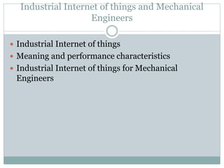 Industrial Internet of things and Mechanical
Engineers
 Industrial Internet of things
 Meaning and performance characteristics
 Industrial Internet of things for Mechanical
Engineers
 