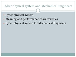 Cyber physical system and Mechanical Engineers
 Cyber physical system
 Meaning and performance characteristics
 Cyber physical system for Mechanical Engineers
 