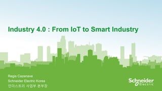 1
Industry 4.0 : From IoT to Smart Industry
Regis Cazenave
Schneider Electric Korea
인더스트리 사업부 본부장
 