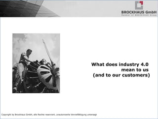 Copyright by Brockhaus GmbH, alle Rechte reserviert, unautorisierte Vervielfältigung untersagt
What does industry 4.0
mean to us
(and to our customers)
 