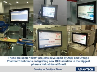 These are some “pilot” projects developed by ABR and Orange
Pharma IT Solutions, integrating new OEE solution in the biggest
pharma industries at Brazil
 