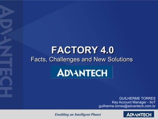 FACTORY 4.0
GUILHERME TORRES
Key Account Manager - IIoT
guilherme.torres@advantech.com.br
Facts, Challenges and New Solutions
 
