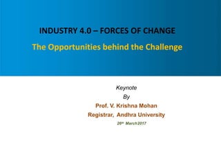 INDUSTRY 4.0 – FORCES OF CHANGE
The Opportunities behind the Challenge
Keynote
By
Prof. V. Krishna Mohan
Registrar, Andhra University
26th March2017
 
