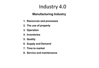 Industry 4.0
Manufacturing Industry
1. Resources and processes
2. The use of property
3. Operation
4. Inventories
5. Quality
6. Supply and Demand
7. Time to market
8. Service and maintenance
 
