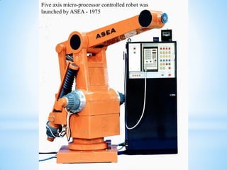 Five axis micro-processor controlled robot was
launched by ASEA - 1975
 
