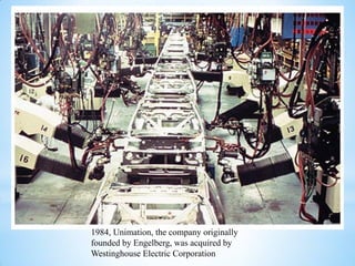 1984, Unimation, the company originally
founded by Engelberg, was acquired by
Westinghouse Electric Corporation
 