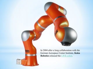 In 2004 after a long collaboration with the
German Aerospace Center Institute, Kuka
Robotics released the LWR cobot.
 