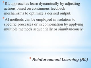 *
*RL approaches learn dynamically by adjusting
actions based on continuous feedback
mechanisms to optimize a desired output.
*AI methods can be employed in isolation to
specific processes or in combination by applying
multiple methods sequentially or simultaneously.
 