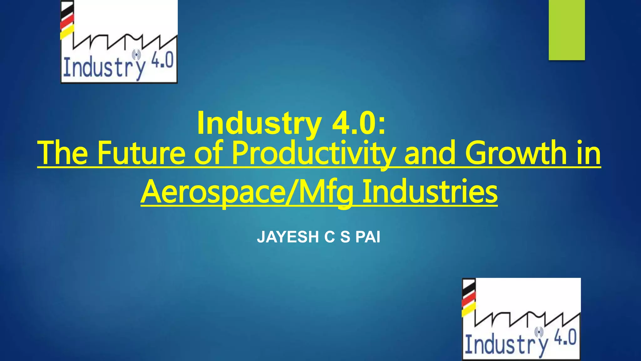 Industry 4.0:
The Future of Productivity and Growth in
Aerospace/Mfg Industries
JAYESH C S PAI