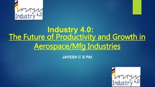 Industry 4.0:
The Future of Productivity and Growth in
Aerospace/Mfg Industries
JAYESH C S PAI
 
