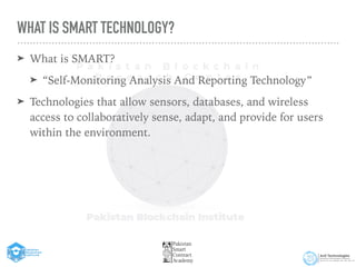 WHAT IS SMART TECHNOLOGY?
➤ What is SMART?


➤ “Self-Monitoring Analysis And Reporting Technology”


➤ Technologies that allow sensors, databases, and wireless
access to collaboratively sense, adapt, and provide for users
within the environment.
 