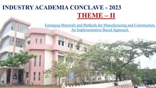 INDUSTRY ACADEMIA CONCLAVE - 2023
THEME – II
Emerging Materials and Methods for Manufacturing and Construction.
An Implementation Based Approach.
 