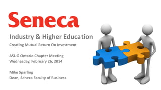 Industry & Higher Education
Creating Mutual Return On Investment
ASUG Ontario Chapter Meeting
Wednesday, February 26, 2014
Mike Sparling
Dean, Seneca Faculty of Business

 