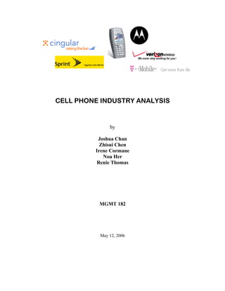 CELL PHONE INDUSTRY ANALYSIS


              by

          Joshua Chan
           Zhisui Chen
         Irene Cormane
            Nou Her
         Renie Thomas




          MGMT 182




          May 12, 2006
 
