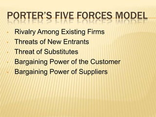 PORTER’S FIVE FORCES MODEL
•   Rivalry Among Existing Firms
•   Threats of New Entrants
•   Threat of Substitutes
•   Bargaining Power of the Customer
•   Bargaining Power of Suppliers
 