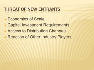 THREAT OF NEW ENTRANTS

 Economies of Scale
 Capital Investment Requirements

 Access to Distribution Channels

 Reaction of Other Industry Players
 