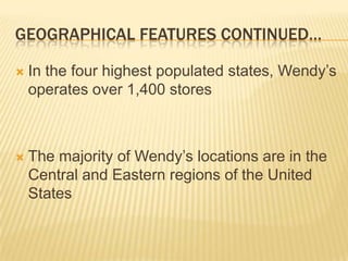 GEOGRAPHICAL FEATURES CONTINUED…

   In the four highest populated states, Wendy’s
    operates over 1,400 stores



   The majority of Wendy’s locations are in the
    Central and Eastern regions of the United
    States
 