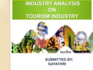 INDUSTRY ANALYSIS
ON
TOURISM INDUSTRY
SUBMITTED BY:
GAYATHRI
 