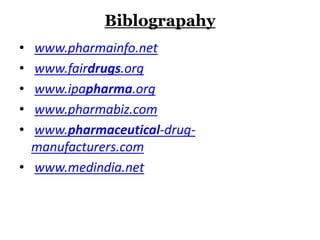 Biblograpahy
• www.pharmainfo.net
• www.fairdrugs.org
• www.ipapharma.org
• www.pharmabiz.com
• www.pharmaceutical-drug-
manufacturers.com
• www.medindia.net
 