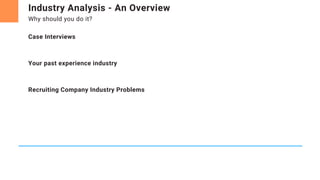 Industry Analysis - An Overview
Why should you do it?
Case Interviews
Your past experience industry
Recruiting Company Industry Problems
 