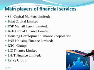 Main players of financial services
 SBI Capital Markets Limited:
 Bajaj Capital Limited:
 DSP Merrill Lynch Limited:
 Birla Global Finance Limited:
 Housing Development Finance Corporation:
 PNB Housing Finance Limited:
 ICICI Group:
 LIC Finance Limited:
 L & T Finance Limited:
 Karvy Group:

9/10/2010                                    13
 