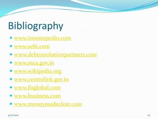 Bibliography
  www.investopedio.com
  www.sebi.com
  www.debtresolutionpartners.com
  www.mca.gov.in
  www.wikipedia.org
  www.centrelink.gov.in
  www.fisglobal.com
  www.business.com
  www.moneymadeclear.com
9/10/2010                           20
 