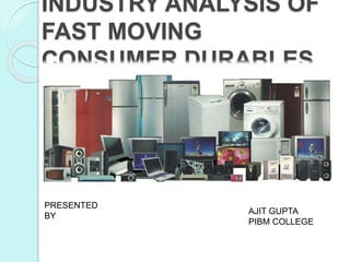 INDUSTRY ANALYSIS OF
FAST MOVING
CONSUMER DURABLES
PRESENTED
BY
AJIT GUPTA
PIBM COLLEGE
 