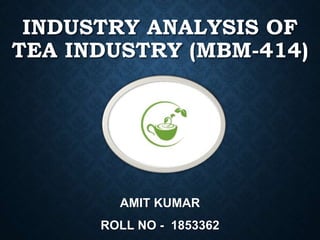 INDUSTRY ANALYSIS OF
TEA INDUSTRY (MBM-414)
AMIT KUMAR
ROLL NO - 1853362
 