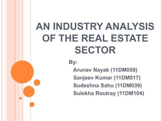 AN INDUSTRY ANALYSIS
OF THE REAL ESTATE
SECTOR
By:
Arunav Nayak (11DM059)
Sanjeev Kumar (11DM017)
Sudeshna Sahu (11DM039)
Sulekha Routray (11DM104)

 