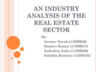 AN INDUSTRY
ANALYSIS OF THE
 REAL ESTATE
    SECTOR
   By:
    Arunav Nayak (11DM059)
    Sanjeev Kumar (11DM017)
    Sudeshna Sahu (11DM039)
    Sulekha Routray (11DM104)
 