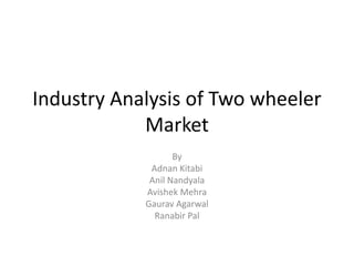 Industry Analysis of Two wheeler
Market
By
Adnan Kitabi
Anil Nandyala
Avishek Mehra
Gaurav Agarwal
Ranabir Pal
 