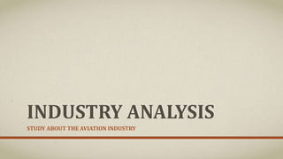 INDUSTRY ANALYSIS
STUDY ABOUT THE AVIATION INDUSTRY
 