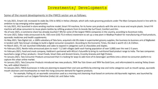 Investments/ Developments
Some of the recent developments in the FMCG sector are as follows:
•In July 2021, Emami Ltd. increased its stake (by 15% to 46%) in Helios Lifestyle, which sells male-grooming products under The Man Company brand in line with its
ambition to tap emerging online opportunities.
•In July 2021, HUL launched in-store vending machine model, Smart Fill machine, for its home care products with the aim to reuse and recycle plastic. Smart Fill
machine will allow consumers to reuse plastic bottles by refilling products from its brands like Surf Excel, Comfort and Vim.
•As of June 2021, e-commerce share has already touched 7-8% for some of the largest FMCG companies in the country, according to Accenture India.
•In June 2021, Dabur India announced its Rs. 550 crore (US$ 75.6 million) investment to set up a new plant in Madhya Pradesh for manufacturing of food products,
ayurvedic medicines and health supplements.
•In May 2021, Tata Digital Ltd., a 100% subsidiary of Tata Sons, acquired a 64.3% stake in supermarket grocery supplies, the business-to-business arm of BigBasket
in tandem with Tata Group’s strategy to build a digital consumer ecosystem. According to the Economic Times, the deal is worth U$ 1.8-2 billion.
•In March 2021, ITC Ltd. launched milkshakes and cakes to expand in categories such as chocolates and staples.
•In February 2021, Nestle India announced plans to reach ~1.2 lakh villages (with each having population of over 5,000) over the next 2-3 years.
•In February 2021, Food and snack company, Haldiram's partnered with Africa's Futurelife to bring its nutritional food product range to India. The two companies
launched a range of four products—Smart Foods, Smart Oats and Ancient Grains, Crunchy Granola and High Protein.
•In January 2021, Tata Consumer Products announced that it is looking for ways to add more of its beverages’ portfolio onto a direct-to-consumer platform to
capture the urban online market.
•In January 2021, Tata Consumer Products introduced two new products, TATA Tea Tulsi Green and TATA Tea Gold Care, and reformulated its existing Tetley Green
Tea, with added Vitamin C.
•In January 2021, FMCG businesses in India are planning to expand their oral care portfolio by entering new and niche categories such as mouth sprays, ayurvedic
mouth cleansers and mouthwashes to meet the rising consumer demand for hygiene products.
• For example, Pulling oil, an ayurvedic concoction used as a morning oral cleansing ritual based on centuries-old Ayurvedic regimen, was launched by
companies such as Colgate Palmolive (India) Ltd. and Dabur India.
 