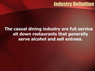 Industry Definition The casual dining industry are full service sit down restaurants that generally serve alcohol and sell entrees. 