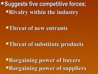 

Suggests five competitive forces;
 Rivalry within the industry


Threat of new entrants



Threat of substitute products

Bargaining power of buyers
 Bargaining power of suppliers


 
