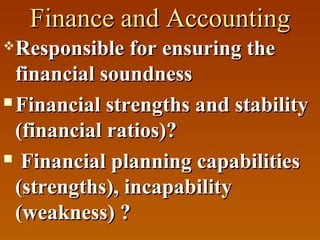 Finance and Accounting
Responsible for ensuring the
financial soundness
 Financial strengths and stability
(financial ratios)?
 Financial planning capabilities
(strengths), incapability
(weakness) ?


 