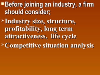 Before joining an industry, a firm
should consider;
 Industry size, structure,
profitability, long term
attractiveness, life cycle
 Competitive situation analysis


 